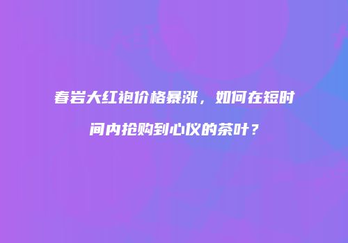 春岩大红袍价格暴涨，如何在短时间内抢购到心仪的茶叶？