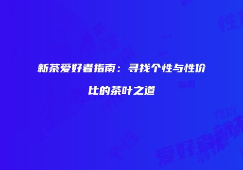 新茶爱好者指南：寻找个性与性价比的茶叶之道