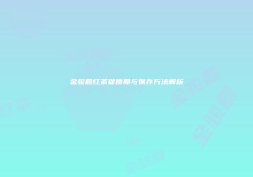 金骏眉红茶保质期与保存方法解析