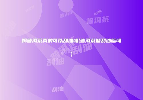喝普洱茶真的可以刮油吗(普洱茶能刮油脂吗)