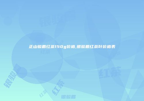 正山骏眉红茶150g价格,银骏眉红茶叶价格表