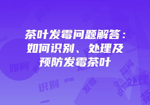茶叶发霉问题解答：如何识别、处理及预防发霉茶叶