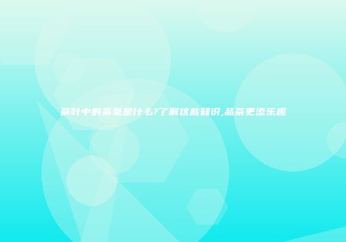 茶叶中的茶毫是什么?了解这些知识,品茶更添乐趣