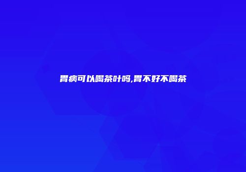 胃病可以喝茶叶吗,胃不好不喝茶