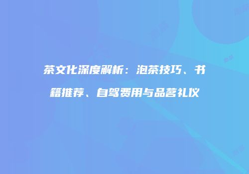 茶文化深度解析：泡茶技巧、书籍推荐、自驾费用与品茗礼仪