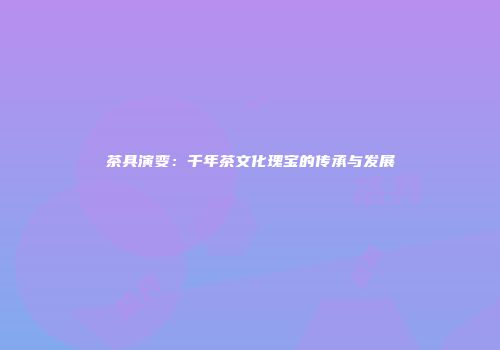 茶具演变：千年茶文化瑰宝的传承与发展