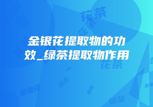 金银花提取物的功效_绿茶提取物作用
