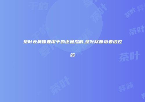 茶叶去异味要用干的还是湿的,茶叶除味需要泡过吗