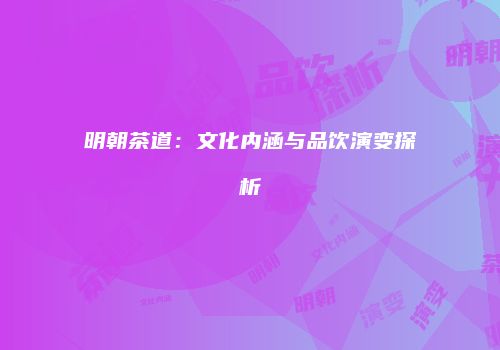 明朝茶道：文化内涵与品饮演变探析