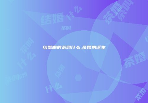 结婚喝的茶叫什么,茶婚的诞生
