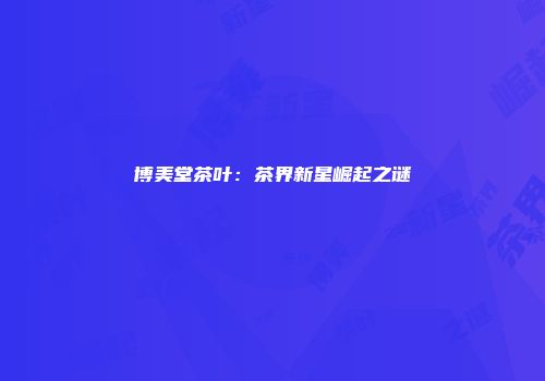 博美堂茶叶：茶界新星崛起之谜
