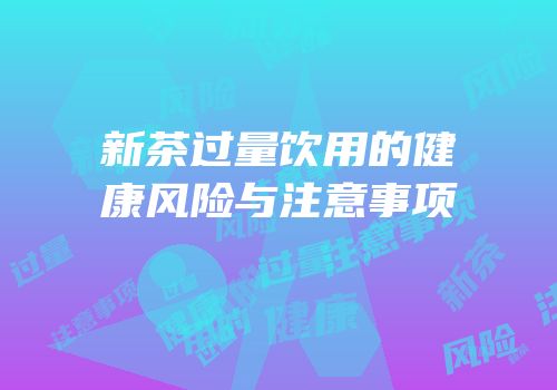 新茶过量饮用的健康风险与注意事项