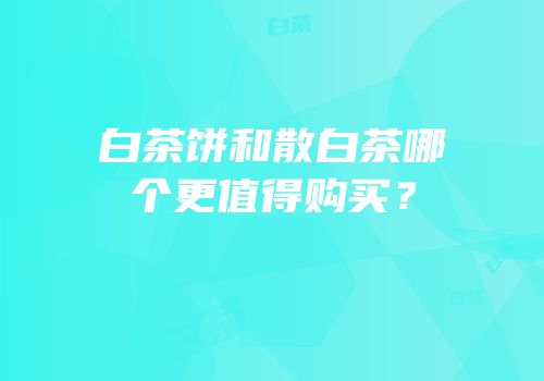 白茶饼和散白茶哪个更值得购买？