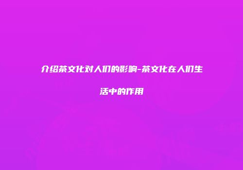介绍茶文化对人们的影响-茶文化在人们生活中的作用