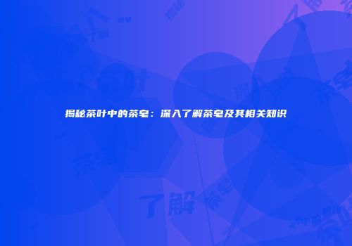 揭秘茶叶中的茶皂：深入了解茶皂及其相关知识