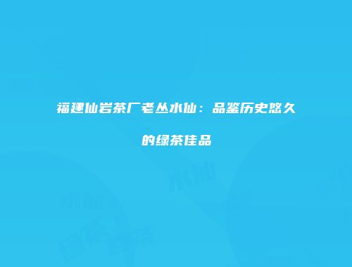 福建仙岩茶厂老丛水仙：品鉴历史悠久的绿茶佳品