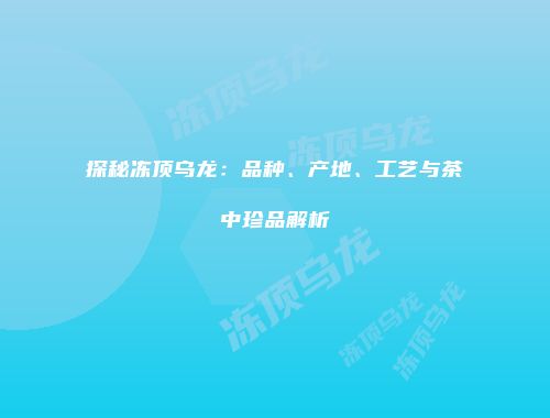 探秘冻顶乌龙：品种、产地、工艺与茶中珍品解析