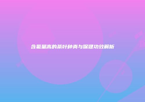 含氟量高的茶叶种类与保健功效解析