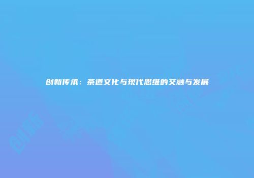 创新传承：茶道文化与现代思维的交融与发展