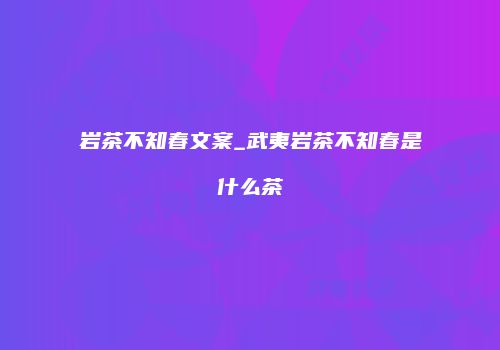 岩茶不知春文案_武夷岩茶不知春是什么茶