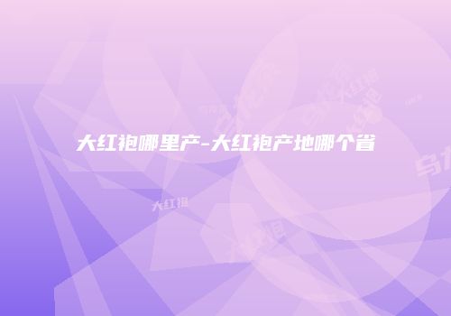 大红袍哪里产-大红袍产地哪个省
