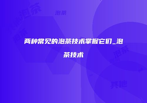 两种常见的泡茶技术掌握它们_泡茶技术