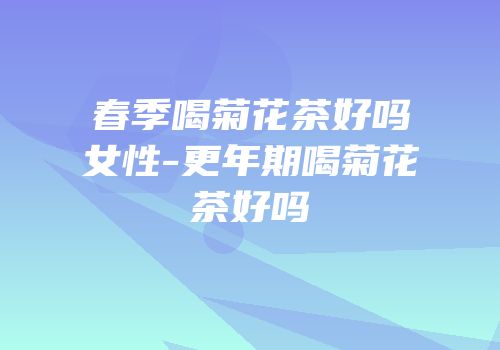 春季喝菊花茶好吗女性-更年期喝菊花茶好吗