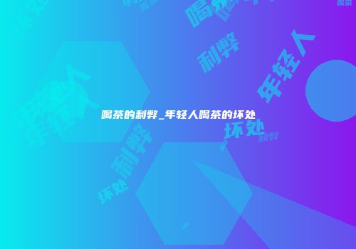 喝茶的利弊_年轻人喝茶的坏处