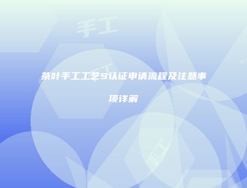 茶叶手工工艺S认证申请流程及注意事项详解