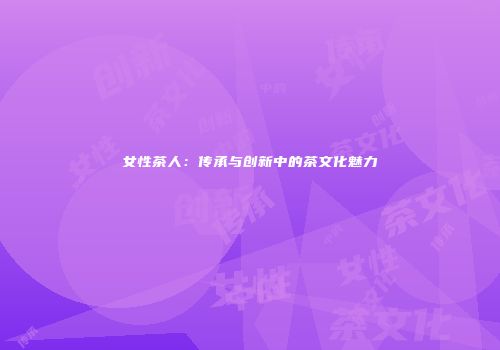 女性茶人：传承与创新中的茶文化魅力