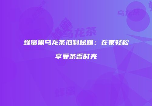 蜂蜜黑乌龙茶泡制秘籍：在家轻松享受茶香时光
