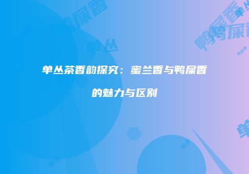 单丛茶香韵探究：蜜兰香与鸭屎香的魅力与区别
