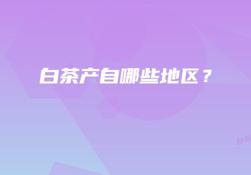 白茶产自哪些地区？