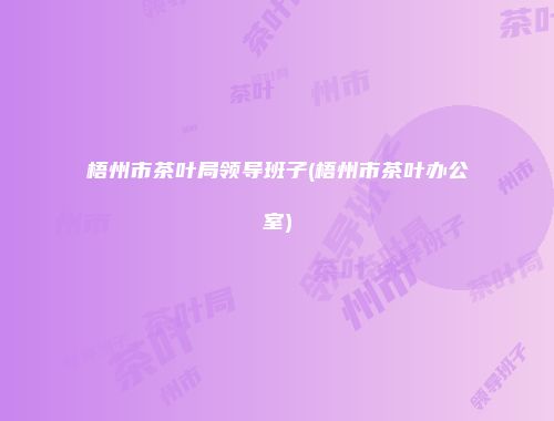 梧州市茶叶局领导班子(梧州市茶叶办公室)