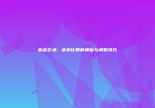 泡茶艺术：茶水比例的奥秘与调整技巧