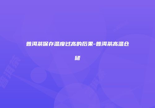 普洱茶保存温度过高的后果-普洱茶高温仓储