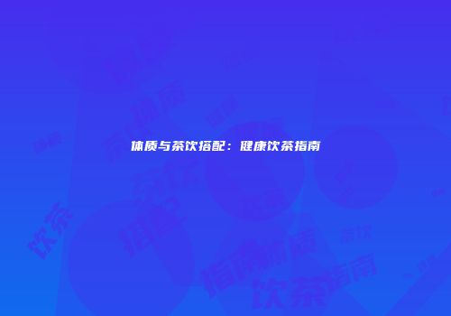 体质与茶饮搭配：健康饮茶指南
