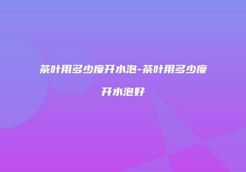 茶叶用多少度开水泡-茶叶用多少度开水泡好