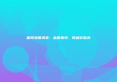 猫耳朵普洱茶：品质独特，收藏价值高