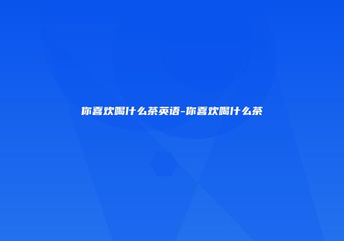 你喜欢喝什么茶英语-你喜欢喝什么茶