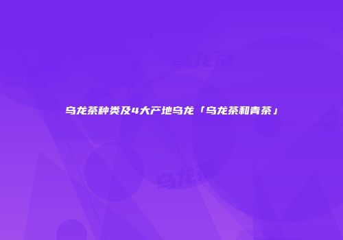 乌龙茶种类及4大产地乌龙「乌龙茶和青茶」