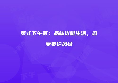 英式下午茶：品味优雅生活，感受英伦风情