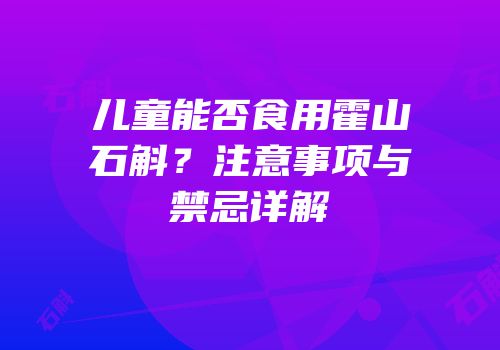 儿童能否食用霍山石斛？注意事项与禁忌详解