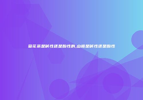 菊花茶是碱性还是酸性的,山楂是碱性还是酸性