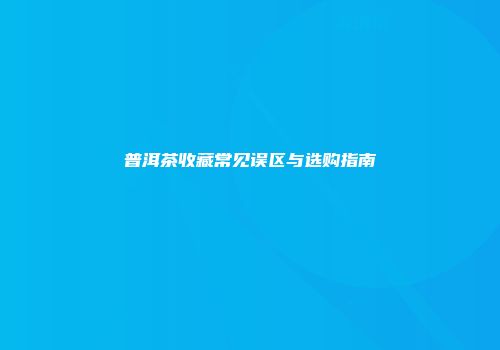 普洱茶收藏常见误区与选购指南