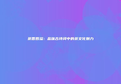 茶香四溢：品味古诗词中的茶文化魅力