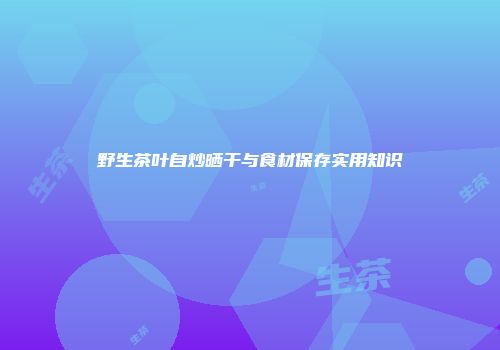 野生茶叶自炒晒干与食材保存实用知识