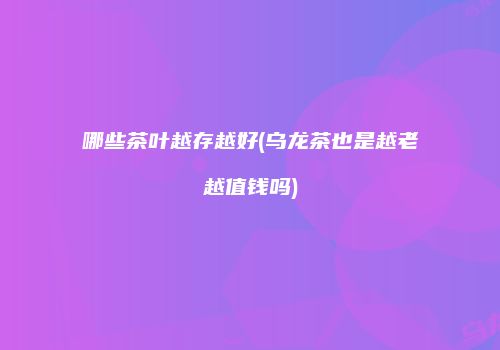 哪些茶叶越存越好(乌龙茶也是越老越值钱吗)