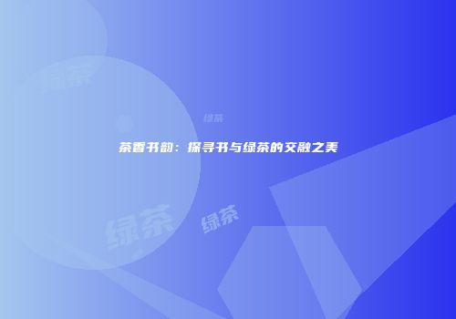 茶香书韵：探寻书与绿茶的交融之美