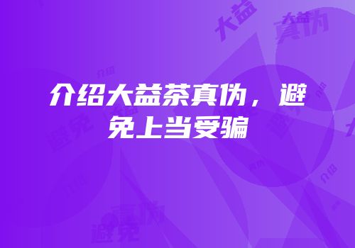 介绍大益茶真伪，避免上当受骗